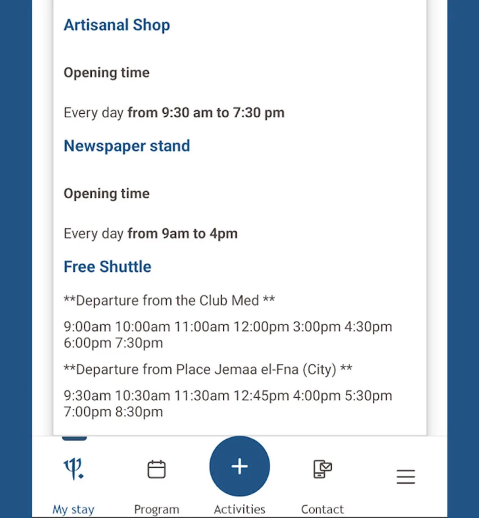 the schedule at the club med marrakech, a screenshot from the app. It details the opening hours for the artisanal shop - everyday from 9:30 to 7:30

Newspaper stand: everyday 9 am to 4 pm

Free shuttle
*from the club med: 9, 10, 11, 12, 3, 430, 6, and 730

Departure from place jemaa el-fna (city) 930, 1030, 1130, 1245, 4, 530, 7, and 830